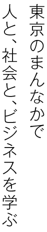 東京のまんなかで、人と、社会と、ビジネスを学ぶ。