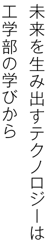 未来を生み出すテクノロジーは、工学部の学びから。