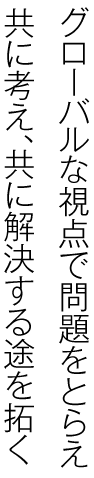 グローバルな視点で問題をとらえ共に考え、共に解決する途を拓く。