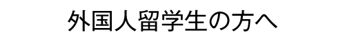 外国人留学生の方へ